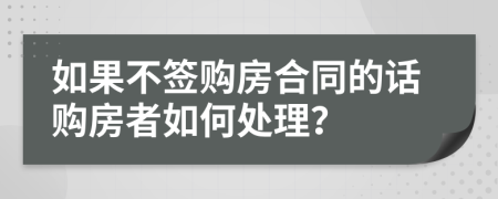 如果不签购房合同的话购房者如何处理？