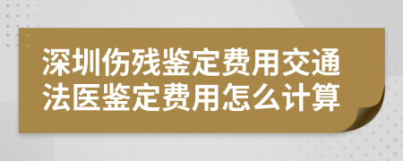 深圳伤残鉴定费用交通法医鉴定费用怎么计算