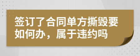 签订了合同单方撕毁要如何办，属于违约吗