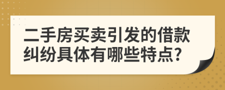 二手房买卖引发的借款纠纷具体有哪些特点?