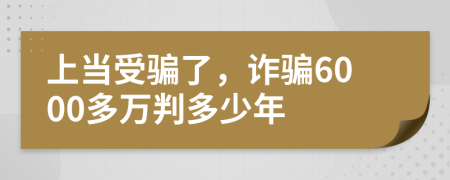 上当受骗了，诈骗6000多万判多少年