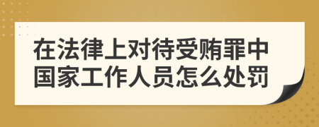 在法律上对待受贿罪中国家工作人员怎么处罚