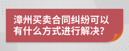 漳州买卖合同纠纷可以有什么方式进行解决？