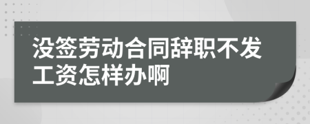 没签劳动合同辞职不发工资怎样办啊