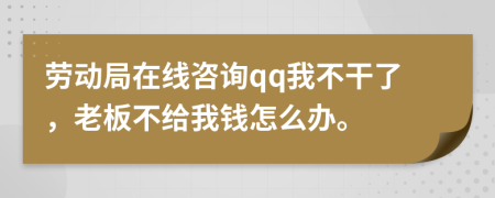劳动局在线咨询qq我不干了，老板不给我钱怎么办。