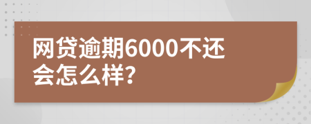 网贷逾期6000不还会怎么样？