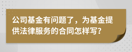 公司基金有问题了，为基金提供法律服务的合同怎样写？