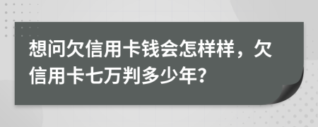 想问欠信用卡钱会怎样样，欠信用卡七万判多少年？