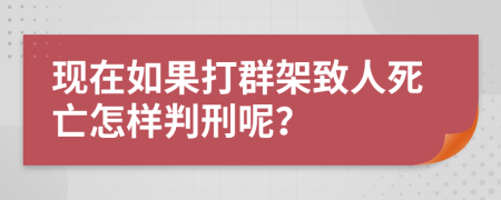 现在如果打群架致人死亡怎样判刑呢？