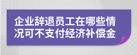 企业辞退员工在哪些情况可不支付经济补偿金