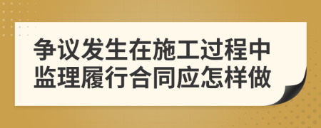 争议发生在施工过程中监理履行合同应怎样做