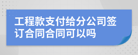 工程款支付给分公司签订合同合同可以吗