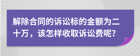 解除合同的诉讼标的金额为二十万，该怎样收取诉讼费呢？