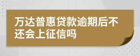 万达普惠贷款逾期后不还会上征信吗