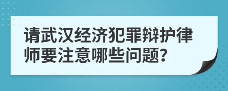 请武汉经济犯罪辩护律师要注意哪些问题？