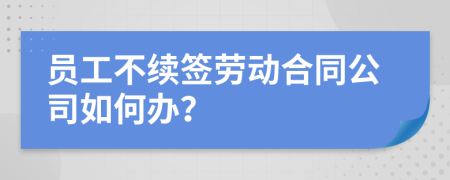 员工不续签劳动合同公司如何办？