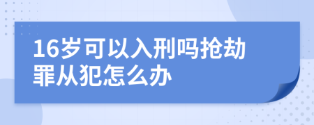 16岁可以入刑吗抢劫罪从犯怎么办