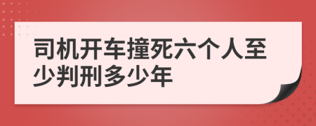 司机开车撞死六个人至少判刑多少年