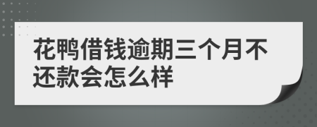 花鸭借钱逾期三个月不还款会怎么样