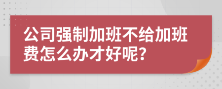 公司强制加班不给加班费怎么办才好呢？