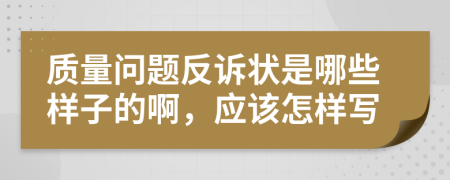 质量问题反诉状是哪些样子的啊，应该怎样写