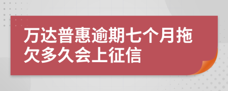 万达普惠逾期七个月拖欠多久会上征信