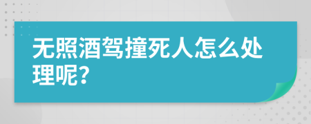 无照酒驾撞死人怎么处理呢？