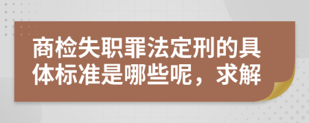 商检失职罪法定刑的具体标准是哪些呢，求解