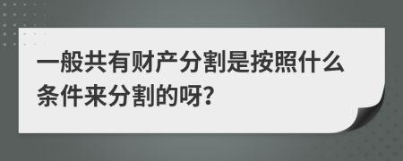 一般共有财产分割是按照什么条件来分割的呀？