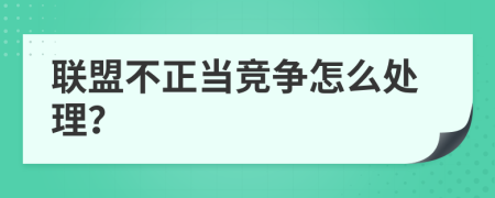 联盟不正当竞争怎么处理？