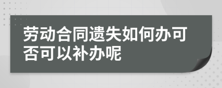 劳动合同遗失如何办可否可以补办呢