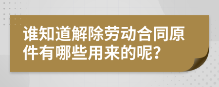 谁知道解除劳动合同原件有哪些用来的呢？