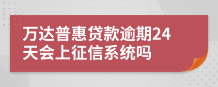 万达普惠贷款逾期24天会上征信系统吗