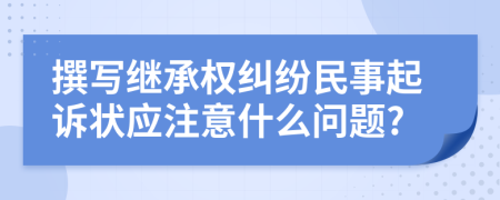 撰写继承权纠纷民事起诉状应注意什么问题?