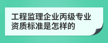 工程监理企业丙级专业资质标准是怎样的