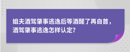 姐夫酒驾肇事逃逸后等酒醒了再自首，酒驾肇事逃逸怎样认定？