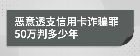 恶意透支信用卡诈骗罪50万判多少年