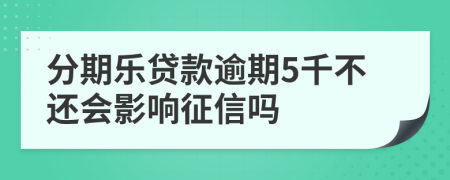 分期乐贷款逾期5千不还会影响征信吗