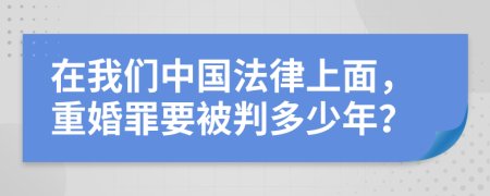 在我们中国法律上面，重婚罪要被判多少年？