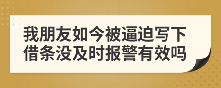 我朋友如今被逼迫写下借条没及时报警有效吗