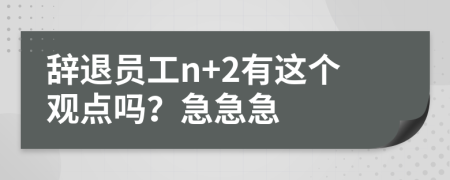 辞退员工n+2有这个观点吗？急急急