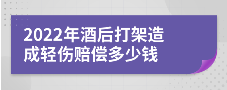 2022年酒后打架造成轻伤赔偿多少钱