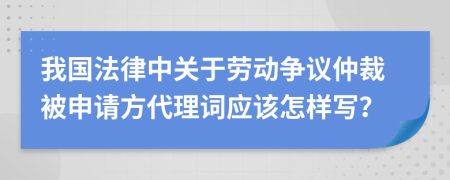 我国法律中关于劳动争议仲裁被申请方代理词应该怎样写？