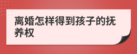 离婚怎样得到孩子的抚养权