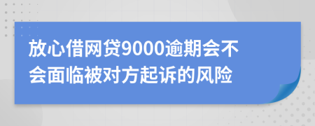 放心借网贷9000逾期会不会面临被对方起诉的风险