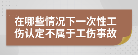 在哪些情况下一次性工伤认定不属于工伤事故