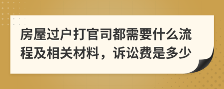 房屋过户打官司都需要什么流程及相关材料，诉讼费是多少