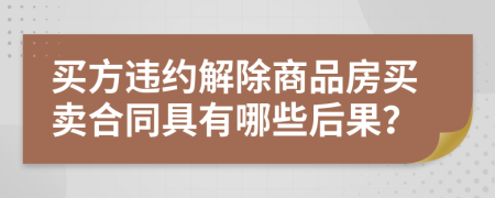 买方违约解除商品房买卖合同具有哪些后果？