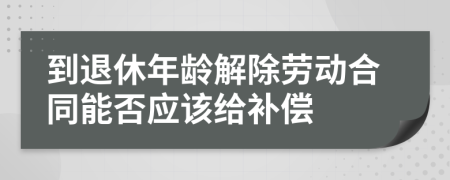 到退休年龄解除劳动合同能否应该给补偿