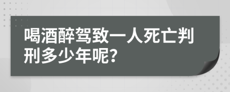 喝酒醉驾致一人死亡判刑多少年呢？